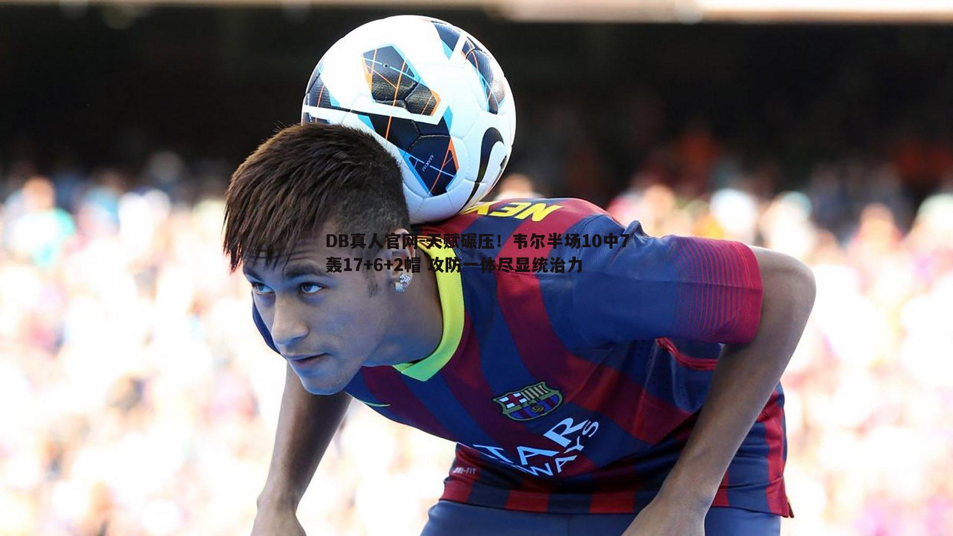 天赋碾压！韦尔半场10中7轰17+6+2帽 攻防一体尽显统治力